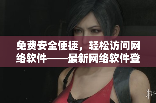 免費安全便捷，輕松訪問網絡軟件——最新網絡軟件登錄助手