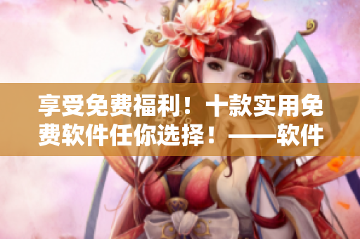 享受免費福利！十款實用免費軟件任你選擇！——軟件編輯推薦