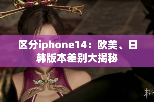 區(qū)分iphone14：歐美、日韓版本差別大揭秘