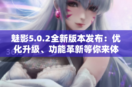 魅影5.0.2全新版本發(fā)布：優(yōu)化升級、功能革新等你來體驗