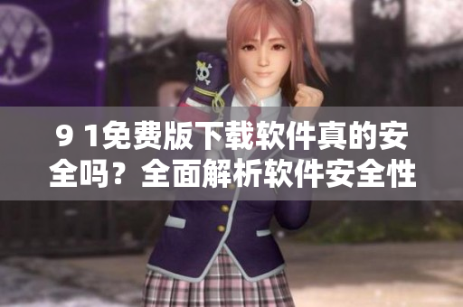 9 1免費(fèi)版下載軟件真的安全嗎？全面解析軟件安全性