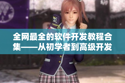 全網(wǎng)最全的軟件開(kāi)發(fā)教程合集——從初學(xué)者到高級(jí)開(kāi)發(fā)者的必備課程