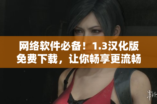 網(wǎng)絡(luò)軟件必備！1.3漢化版免費(fèi)下載，讓你暢享更流暢的網(wǎng)絡(luò)體驗(yàn)