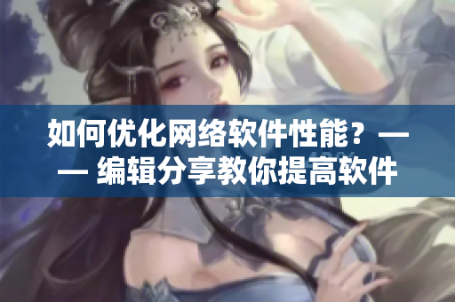 如何優(yōu)化網絡軟件性能？—— 編輯分享教你提高軟件效率策略