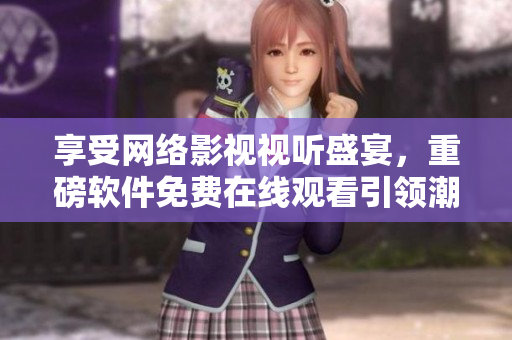 享受網(wǎng)絡(luò)影視視聽盛宴，重磅軟件免費(fèi)在線觀看引領(lǐng)潮流