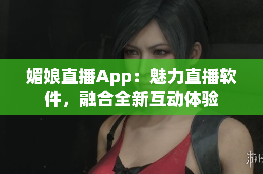 媚娘直播App：魅力直播軟件，融合全新互動體驗