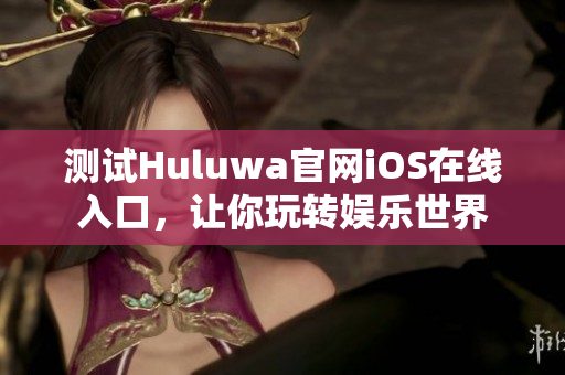測試Huluwa官網(wǎng)iOS在線入口，讓你玩轉(zhuǎn)娛樂世界