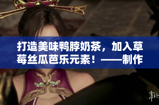 打造美味鴨脖奶茶，加入草莓絲瓜芭樂元素！——制作教程分享