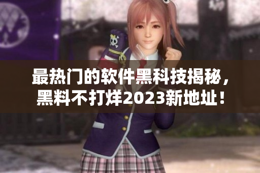 最熱門的軟件黑科技揭秘，黑料不打烊2023新地址！