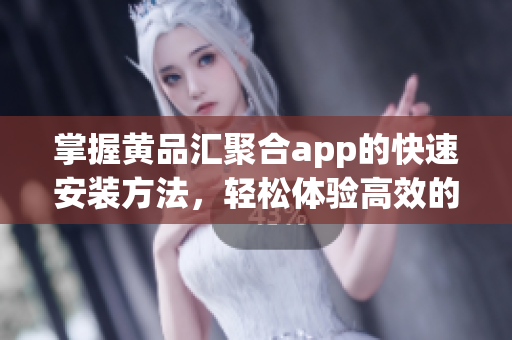 掌握黃品匯聚合app的快速安裝方法，輕松體驗高效的軟件聚合平臺