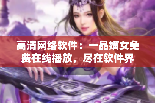 高清網(wǎng)絡(luò)軟件：一品嫡女免費在線播放，盡在軟件界