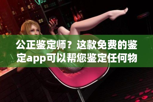 公正鑒定師？這款免費的鑒定app可以幫您鑒定任何物品