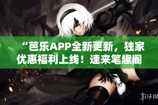 “芭樂APP全新更新，獨(dú)家優(yōu)惠福利上線！速來(lái)筆趣閣在線閱讀最新章節(jié)”