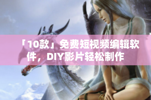 「10款」免費(fèi)短視頻編輯軟件，DIY影片輕松制作