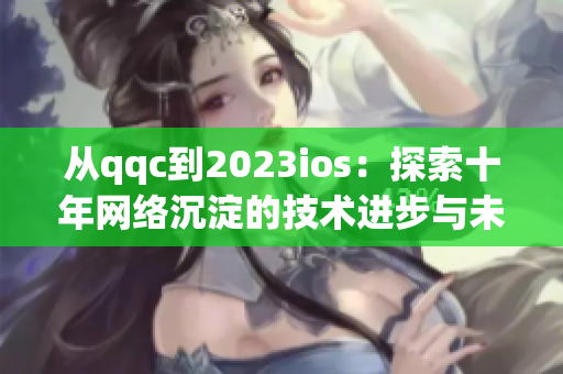 從qqc到2023ios：探索十年網(wǎng)絡(luò)沉淀的技術(shù)進(jìn)步與未來趨勢(shì)