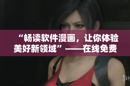 “暢讀軟件漫畫，讓你體驗美好新領域”——在線免費閱讀軟件相關漫畫