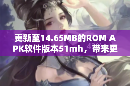 更新至14.65MB的ROM APK軟件版本51mh，帶來更多強(qiáng)大與穩(wěn)定的功能