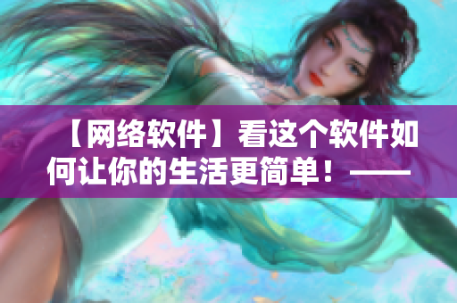 【網(wǎng)絡(luò)軟件】看這個(gè)軟件如何讓你的生活更簡單！——詳實(shí)使用指南
