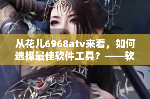 從花兒6968atv來看，如何選擇最佳軟件工具？——軟件選擇與優(yōu)化指南