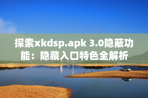 探索xkdsp.apk 3.0隱蔽功能：隱藏入口特色全解析