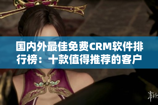 國內(nèi)外最佳免費CRM軟件排行榜：十款值得推薦的客戶關系管理利器