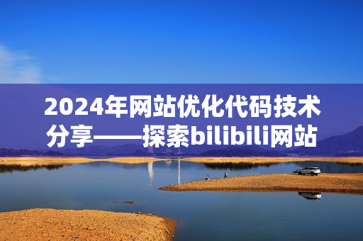 2024年網(wǎng)站優(yōu)化代碼技術(shù)分享——探索bilibili網(wǎng)站推廣的軟件之道