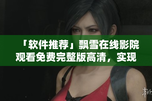 「軟件推薦」飄雪在線影院觀看免費(fèi)完整版高清，實(shí)現(xiàn)高效影音體驗(yàn)