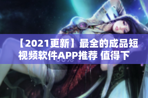 【2021更新】最全的成品短視頻軟件APP推薦 值得下載的網(wǎng)站匯總