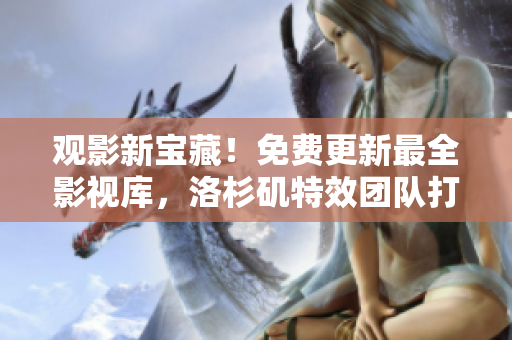 觀影新寶藏！免費更新最全影視庫，洛杉磯特效團隊打造，震撼視聽體驗！