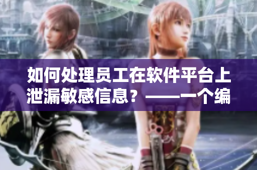 如何處理員工在軟件平臺上泄漏敏感信息？——一個編輯的思考