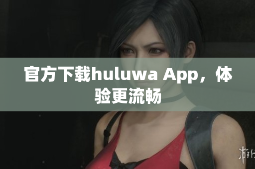 官方下載huluwa App，體驗更流暢