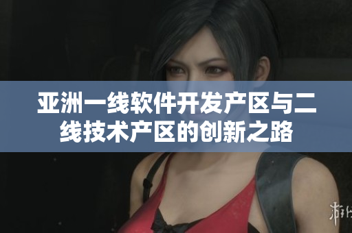 亞洲一線軟件開發(fā)產(chǎn)區(qū)與二線技術(shù)產(chǎn)區(qū)的創(chuàng)新之路