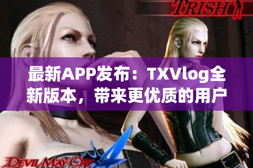最新APP發(fā)布：TXVlog全新版本，帶來更優(yōu)質(zhì)的用戶體驗