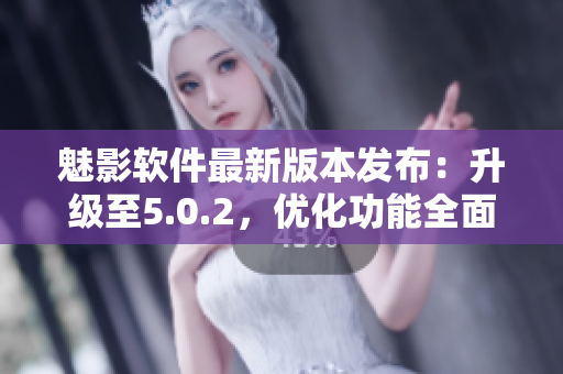 魅影軟件最新版本發(fā)布：升級(jí)至5.0.2，優(yōu)化功能全面升級(jí)