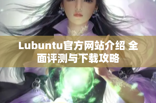 Lubuntu官方網(wǎng)站介紹 全面評測與下載攻略