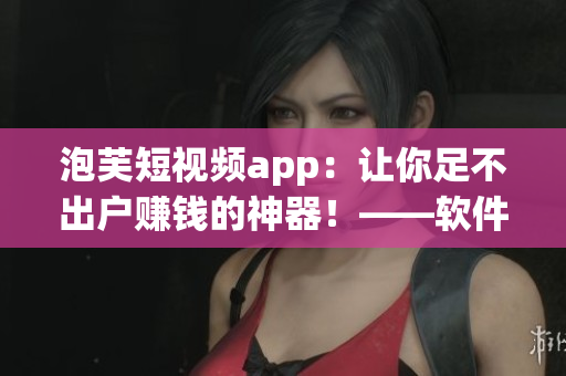 泡芙短視頻app：讓你足不出戶賺錢的神器！——軟件編輯分享賺錢秘籍