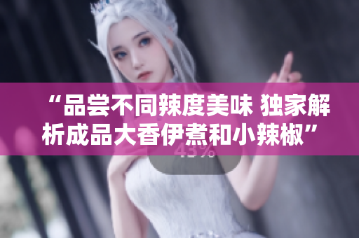 “品嘗不同辣度美味 獨(dú)家解析成品大香伊煮和小辣椒”