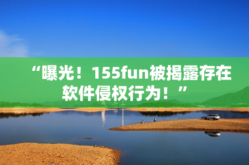 “曝光！155fun被揭露存在軟件侵權(quán)行為！”