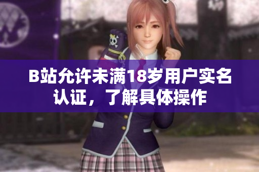 B站允許未滿18歲用戶實(shí)名認(rèn)證，了解具體操作