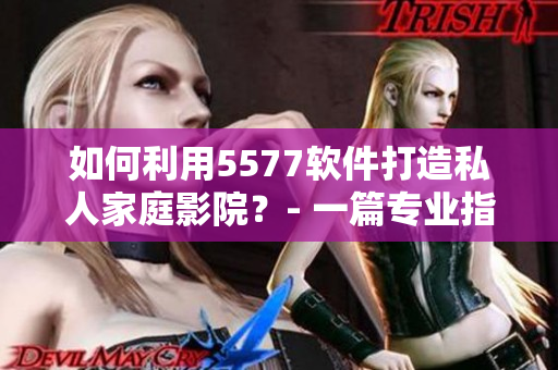 如何利用5577軟件打造私人家庭影院？- 一篇專業(yè)指南！