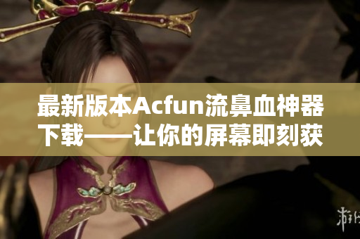 最新版本Acfun流鼻血神器下載——讓你的屏幕即刻獲得黃化魔法！