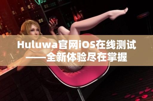 Huluwa官網(wǎng)iOS在線測試——全新體驗盡在掌握