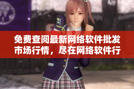 免費查閱最新網(wǎng)絡軟件批發(fā)市場行情，盡在網(wǎng)絡軟件行情網(wǎng)站