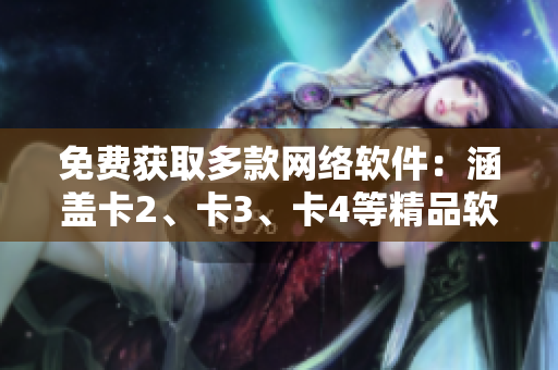免費(fèi)獲取多款網(wǎng)絡(luò)軟件：涵蓋卡2、卡3、卡4等精品軟件