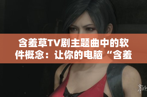 含羞草TV劇主題曲中的軟件概念：讓你的電腦“含羞”？