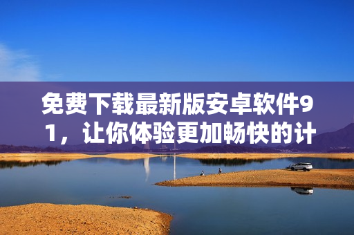 免費下載最新版安卓軟件9 1，讓你體驗更加暢快的計算機操作