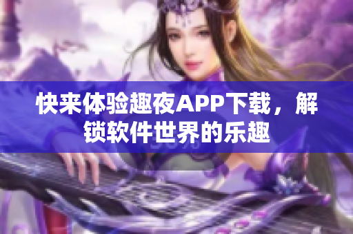 快來體驗趣夜APP下載，解鎖軟件世界的樂趣