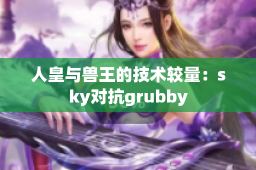 人皇與獸王的技術(shù)較量：sky對(duì)抗grubby