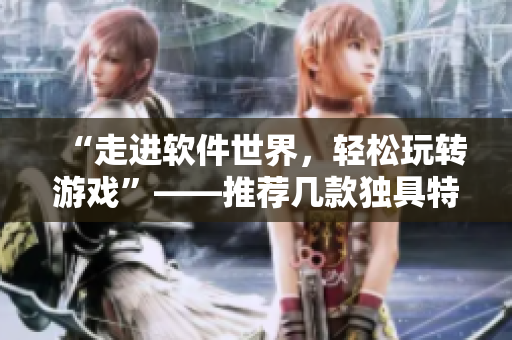 “走進(jìn)軟件世界，輕松玩轉(zhuǎn)游戲”——推薦幾款獨(dú)具特色的軟件類手游