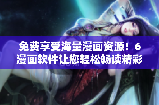 免費(fèi)享受海量漫畫資源！6漫畫軟件讓您輕松暢讀精彩漫畫